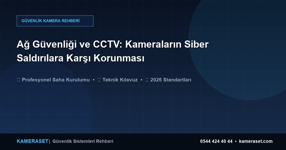 Ağ Güvenliği ve CCTV: Kameraların Siber Saldırılara Karşı Korunması — Güvenlik Sistemleri Rehberi