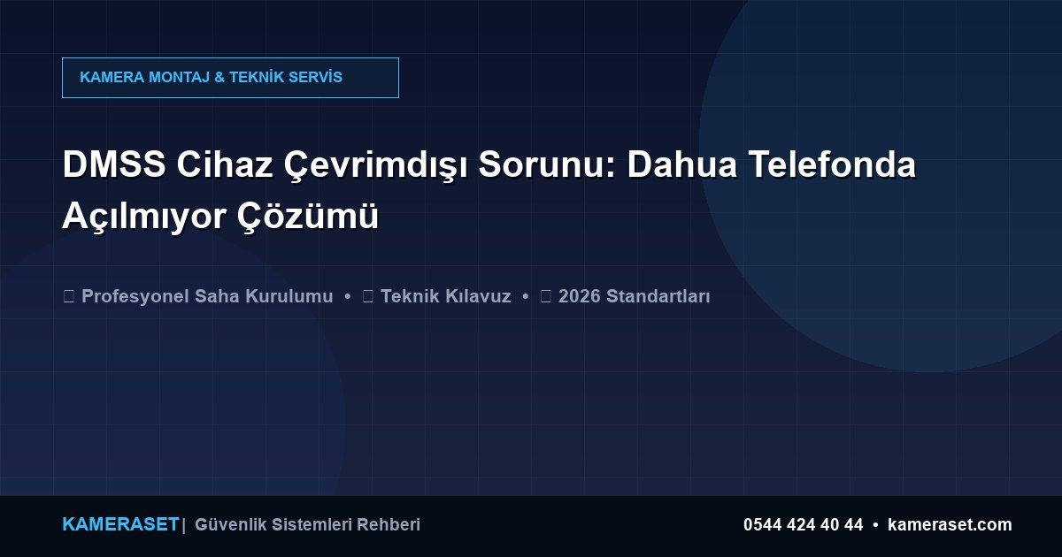 DMSS Cihaz Çevrimdışı Sorunu: Dahua Telefonda Açılmıyor Çözümü — Güvenlik Sistemleri Rehberi