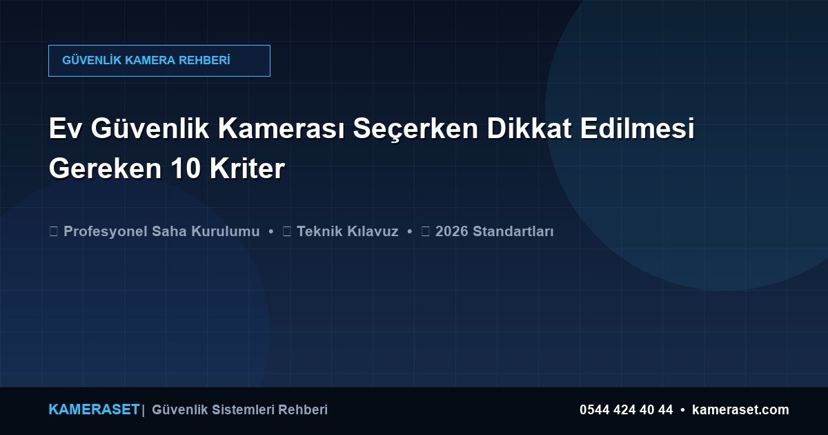 Ev Güvenlik Kamerası Seçerken Dikkat Edilmesi Gereken 10 Kriter — Güvenlik Sistemleri Rehberi