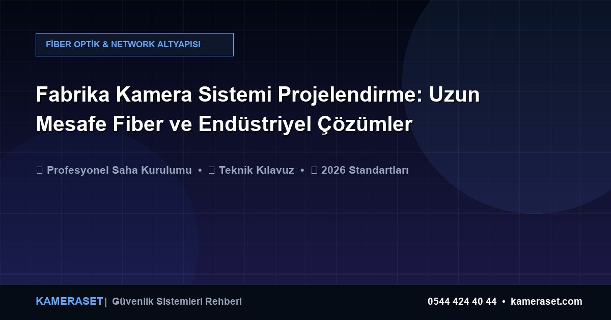 Fabrika Kamera Sistemi Projelendirme: Uzun Mesafe Fiber ve Endüstriyel Çözümler — Güvenlik Sistemleri Rehberi