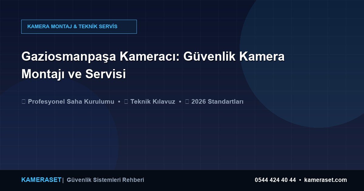 Gaziosmanpaşa Kameracı: Güvenlik Kamera Montajı ve Servisi — Profesyonel Güvenlik Kılavuzu