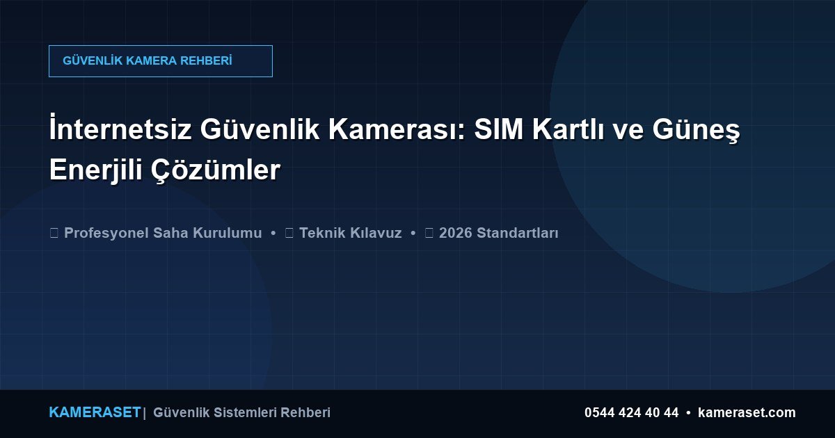 İnternetsiz Güvenlik Kamerası: SIM Kartlı ve Güneş Enerjili Çözümler — Profesyonel Güvenlik Kılavuzu