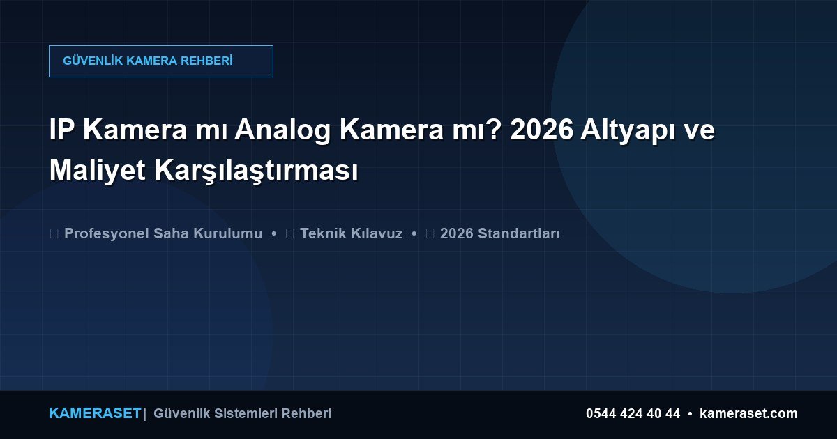 IP Kamera mı Analog Kamera mı? 2026 Altyapı ve Maliyet Karşılaştırması — Profesyonel Güvenlik Kılavuzu