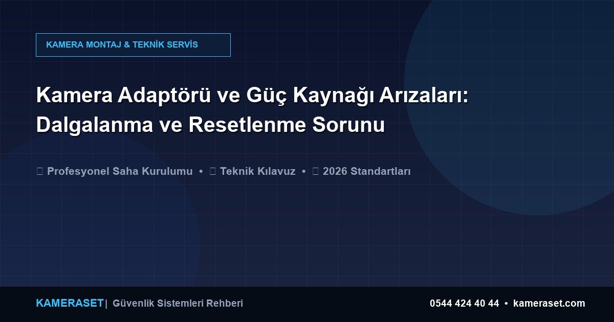 Kamera Adaptörü ve Güç Kaynağı Arızaları: Dalgalanma ve Resetlenme Sorunu — Güvenlik Sistemleri Rehberi